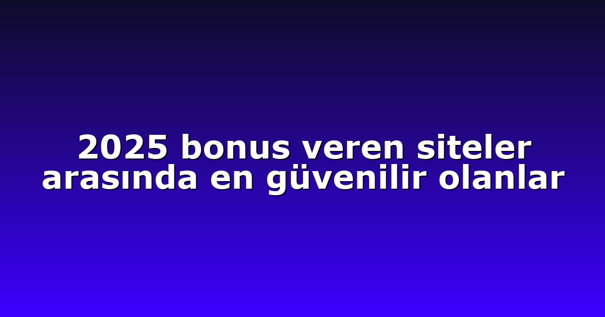 2025 bonus veren siteler arasında en güvenilir olanlar