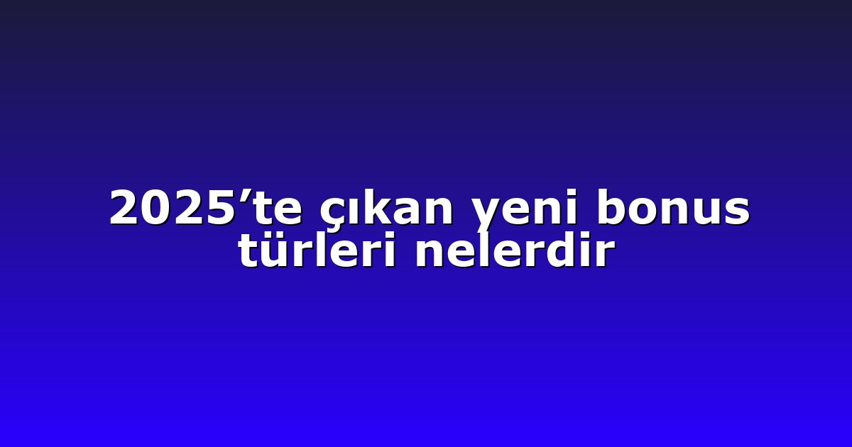 2025’te çıkan yeni bonus türleri nelerdir
