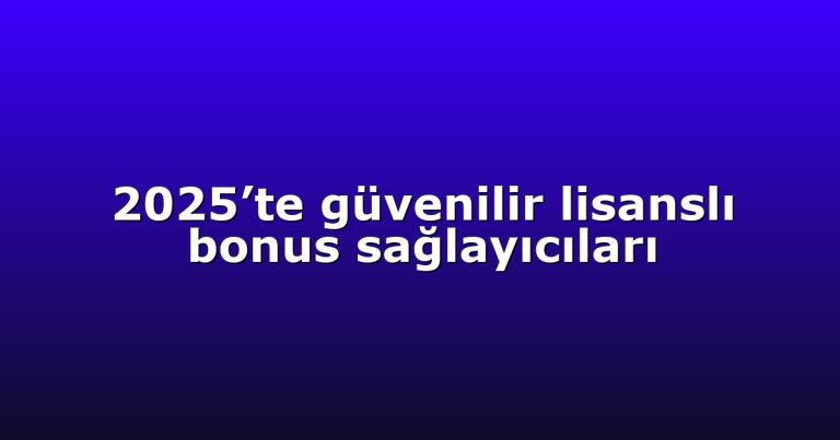 2025’te güvenilir lisanslı bonus sağlayıcıları