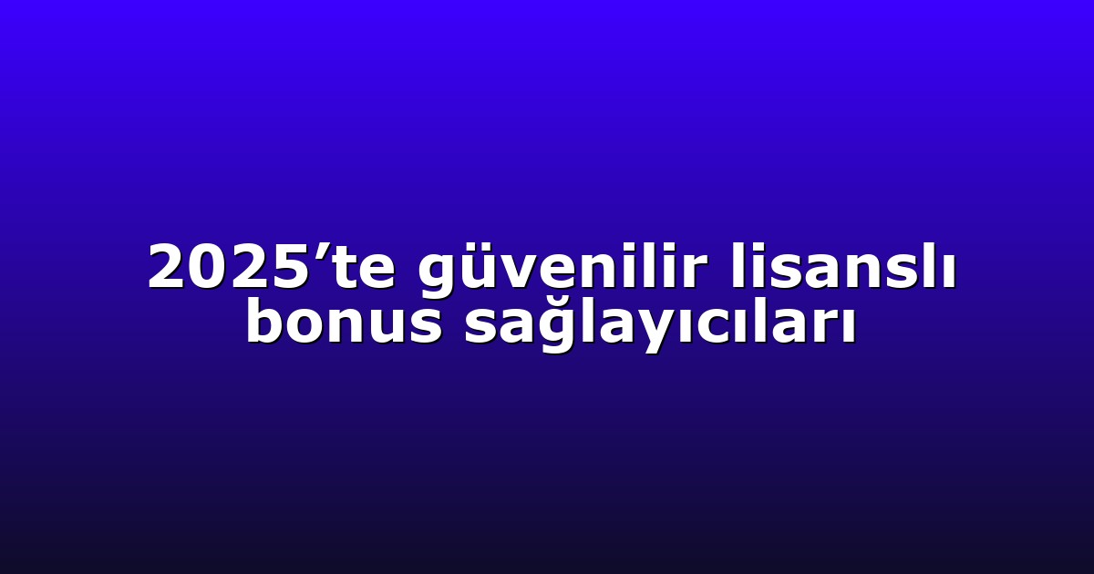 2025’te güvenilir lisanslı bonus sağlayıcıları