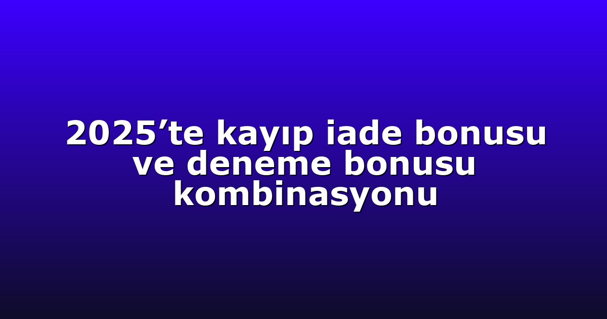 2025’te kayıp iade bonusu ve deneme bonusu kombinasyonu