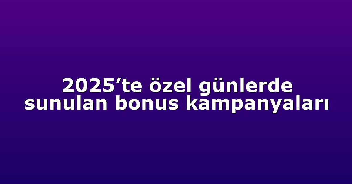 2025’te özel günlerde sunulan bonus kampanyaları