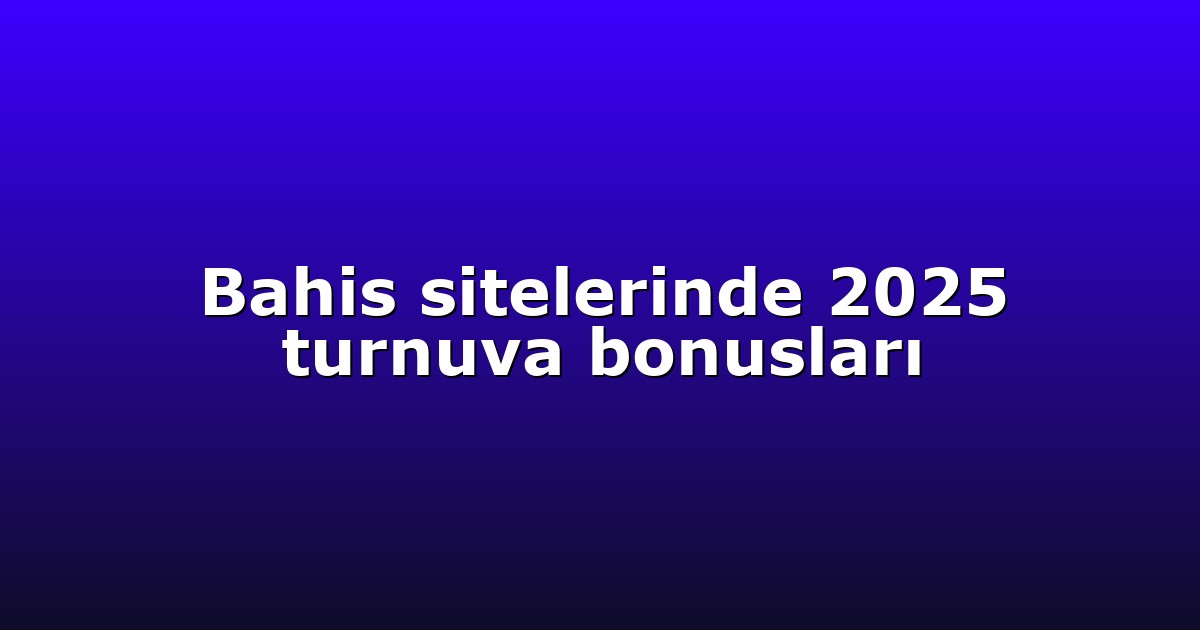 Bahis sitelerinde 2025 turnuva bonusları