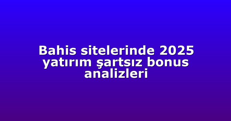 Bahis sitelerinde 2025 yatırım şartsız bonus analizleri