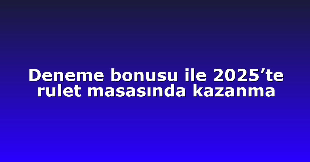 Deneme bonusu ile 2025’te rulet masasında kazanma