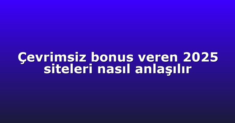 Çevrimsiz bonus veren 2025 siteleri nasıl anlaşılır