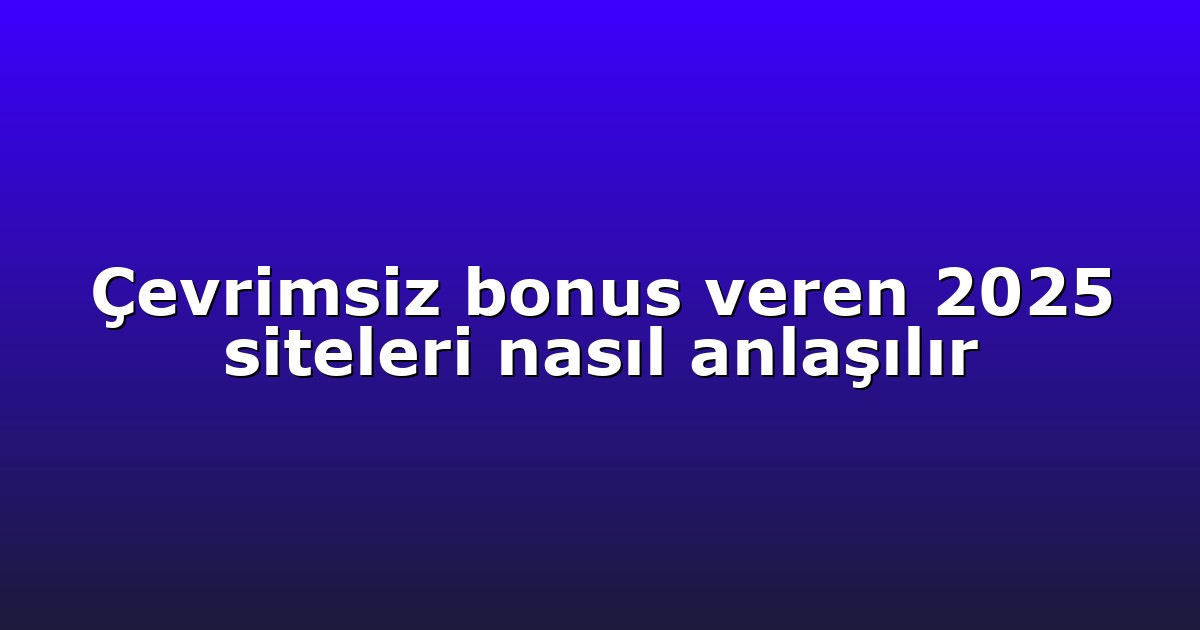 Çevrimsiz bonus veren 2025 siteleri nasıl anlaşılır