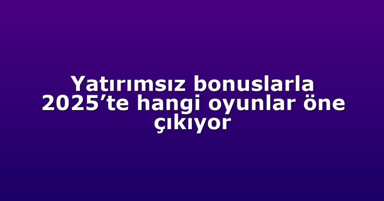 Yatırımsız bonuslarla 2025’te hangi oyunlar öne çıkıyor