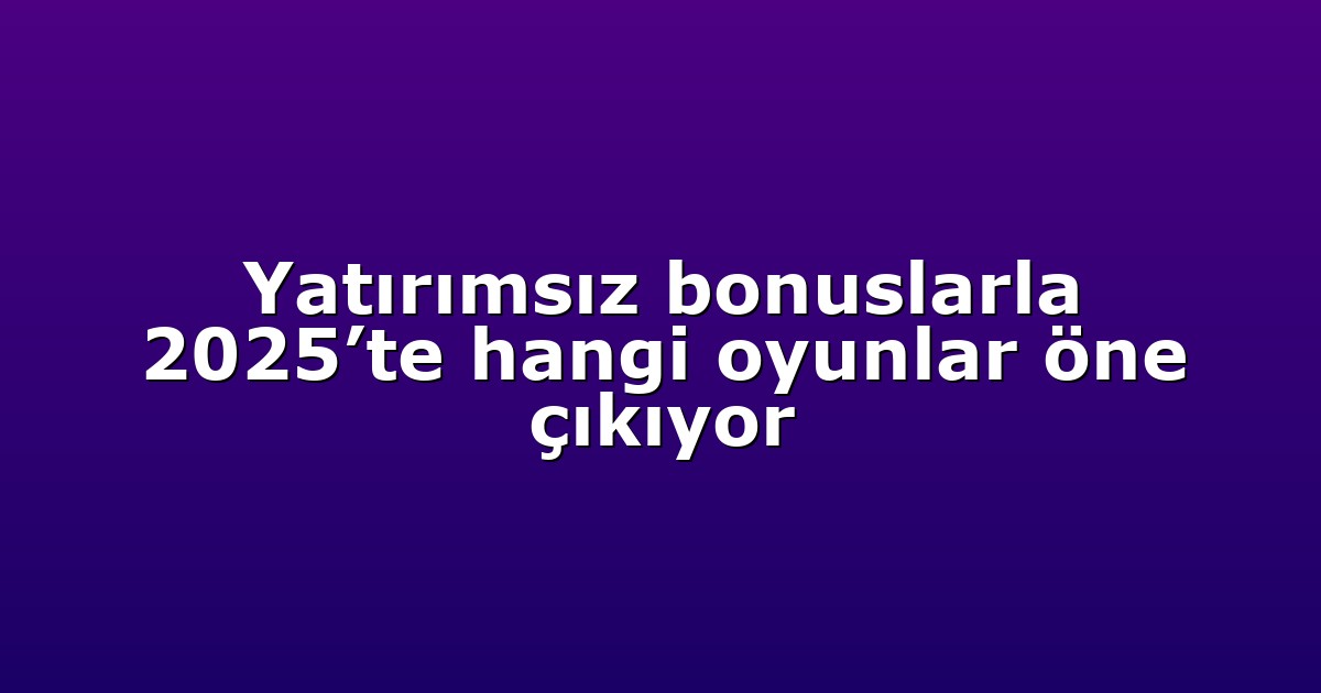 Yatırımsız bonuslarla 2025’te hangi oyunlar öne çıkıyor